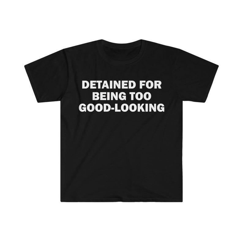 Funny Meme Shirt, Detained For Being Too Good-Looking Tee, Gift Unisex T-Shirt Hoodie, Sweatshirt | GrindPrints.com